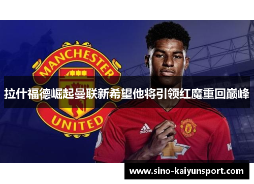 拉什福德崛起曼联新希望他将引领红魔重回巅峰