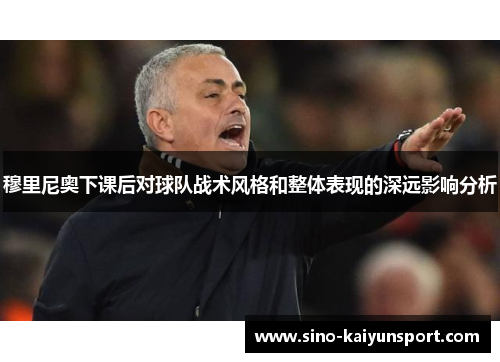 穆里尼奥下课后对球队战术风格和整体表现的深远影响分析 穆里尼奥下课后对球队战术风格和整体表现的深远影响分析