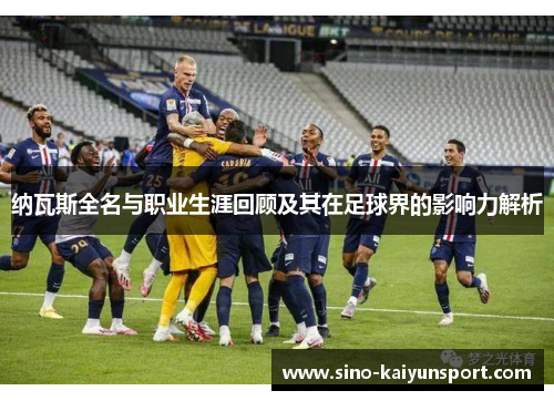 纳瓦斯全名与职业生涯回顾及其在足球界的影响力解析 纳瓦斯全名与职业生涯回顾及其在足球界的影响力解析