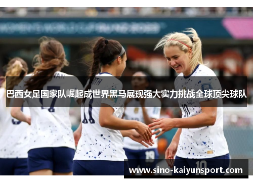 巴西女足国家队崛起成世界黑马展现强大实力挑战全球顶尖球队 巴西女足国家队崛起成世界黑马展现强大实力挑战全球顶尖球队