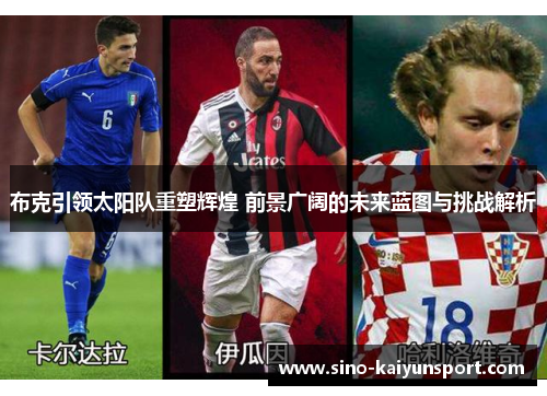 布克引领太阳队重塑辉煌 前景广阔的未来蓝图与挑战解析 布克引领太阳队重塑辉煌 前景广阔的未来蓝图与挑战解析