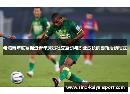 希腊青年联赛促进青年球员社交互动与职业成长的创新活动模式 希腊青年联赛促进青年球员社交互动与职业成长的创新活动模式