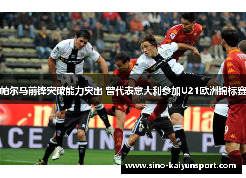 帕尔马前锋突破能力突出 曾代表意大利参加U21欧洲锦标赛