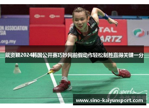 戴资颖2024韩国公开赛巧妙网前假动作轻松制胜赢得关键一分 戴资颖2024韩国公开赛巧妙网前假动作轻松制胜赢得关键一分