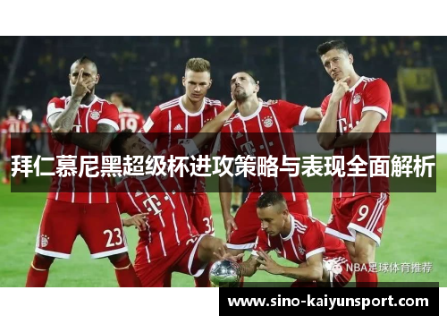 拜仁慕尼黑超级杯进攻策略与表现全面解析 拜仁慕尼黑超级杯进攻策略与表现全面解析