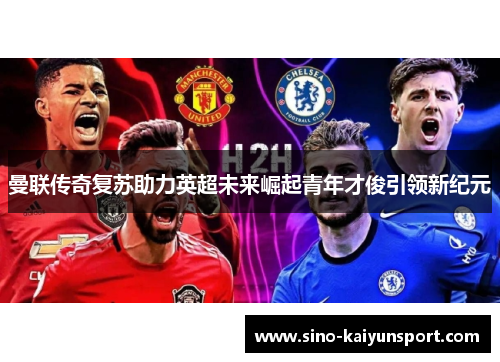 曼联传奇复苏助力英超未来崛起青年才俊引领新纪元