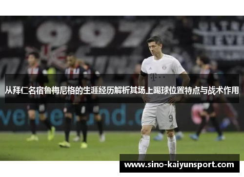 从拜仁名宿鲁梅尼格的生涯经历解析其场上踢球位置特点与战术作用 从拜仁名宿鲁梅尼格的生涯经历解析其场上踢球位置特点与战术作用