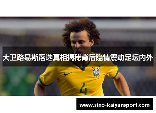 大卫路易斯落选真相揭秘背后隐情震动足坛内外 大卫路易斯落选真相揭秘背后隐情震动足坛内外