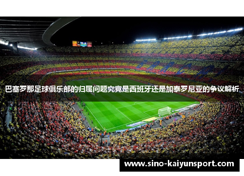 巴塞罗那足球俱乐部的归属问题究竟是西班牙还是加泰罗尼亚的争议解析 巴塞罗那足球俱乐部的归属问题究竟是西班牙还是加泰罗尼亚的争议解析