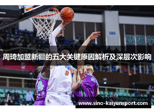 周琦加盟新疆的五大关键原因解析及深层次影响