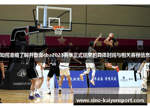 如何准确了解并查询cba2023赛季正式结束的具体时间与相关赛程信息