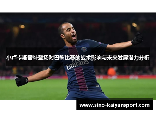 小卢卡斯替补登场对巴黎比赛的战术影响与未来发展潜力分析