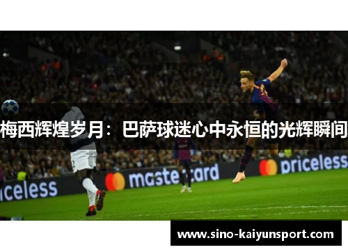 梅西辉煌岁月:巴萨球迷心中永恒的光辉瞬间 梅西辉煌岁月:巴萨球迷心中永恒的光辉瞬间