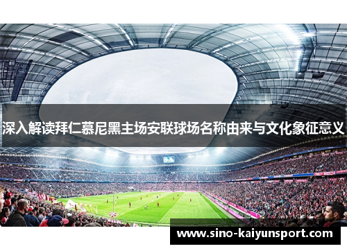 深入解读拜仁慕尼黑主场安联球场名称由来与文化象征意义