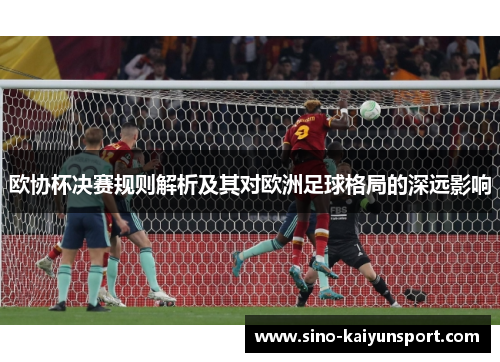 欧协杯决赛规则解析及其对欧洲足球格局的深远影响 欧协杯决赛规则解析及其对欧洲足球格局的深远影响