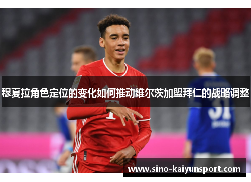 穆夏拉角色定位的变化如何推动维尔茨加盟拜仁的战略调整 穆夏拉角色定位的变化如何推动维尔茨加盟拜仁的战略调整