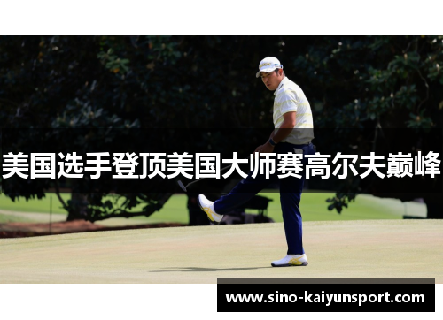 美国选手登顶美国大师赛高尔夫巅峰 美国选手登顶美国大师赛高尔夫巅峰