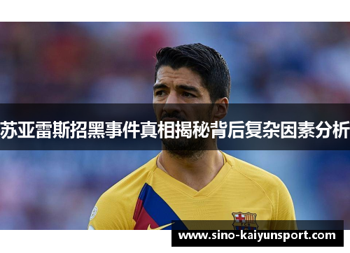 苏亚雷斯招黑事件真相揭秘背后复杂因素分析