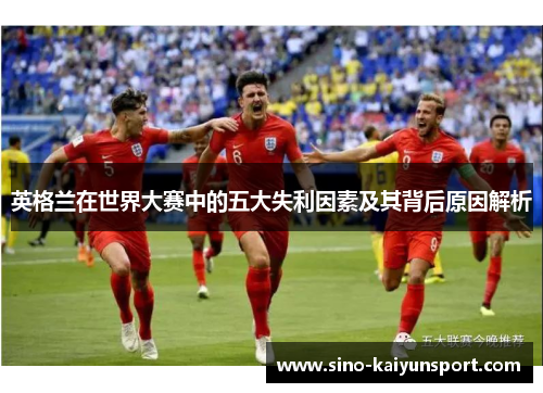 英格兰在世界大赛中的五大失利因素及其背后原因解析
