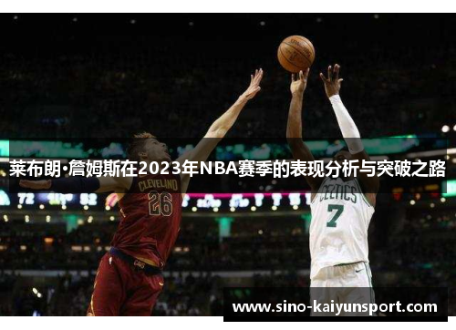莱布朗·詹姆斯在2023年NBA赛季的表现分析与突破之路 莱布朗·詹姆斯在2023年NBA赛季的表现分析与突破之路