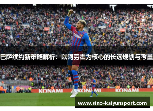 巴萨续约新策略解析：以阿劳霍为核心的长远规划与考量