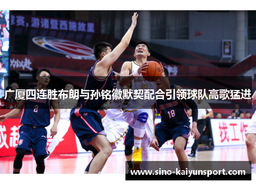 广厦四连胜布朗与孙铭徽默契配合引领球队高歌猛进 广厦四连胜布朗与孙铭徽默契配合引领球队高歌猛进
