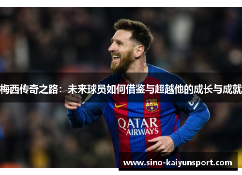 梅西传奇之路：未来球员如何借鉴与超越他的成长与成就