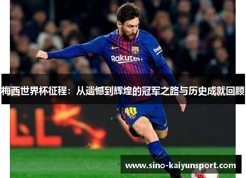 梅西世界杯征程：从遗憾到辉煌的冠军之路与历史成就回顾