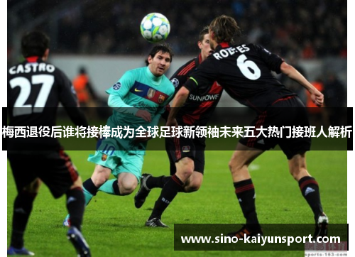 梅西退役后谁将接棒成为全球足球新领袖未来五大热门接班人解析