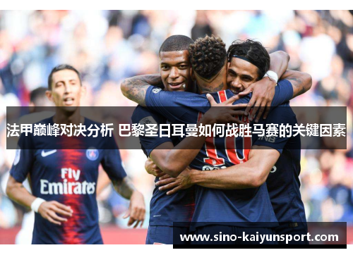 法甲巅峰对决分析 巴黎圣日耳曼如何战胜马赛的关键因素 法甲巅峰对决分析 巴黎圣日耳曼如何战胜马赛的关键因素