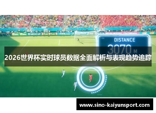 2026世界杯实时球员数据全面解析与表现趋势追踪