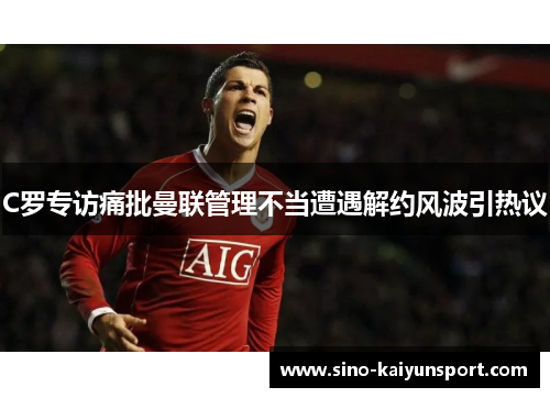 C罗专访痛批曼联管理不当遭遇解约风波引热议