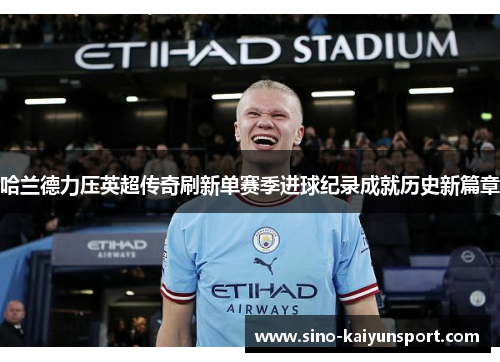 哈兰德力压英超传奇刷新单赛季进球纪录成就历史新篇章 哈兰德力压英超传奇刷新单赛季进球纪录成就历史新篇章