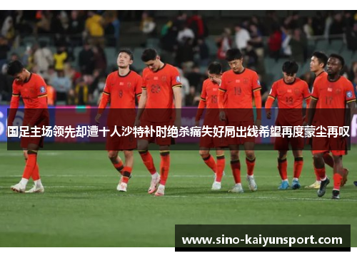 国足主场领先却遭十人沙特补时绝杀痛失好局出线希望再度蒙尘再叹 国足主场领先却遭十人沙特补时绝杀痛失好局出线希望再度蒙尘再叹