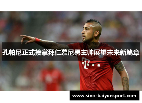 孔帕尼正式接掌拜仁慕尼黑主帅展望未来新篇章 孔帕尼正式接掌拜仁慕尼黑主帅展望未来新篇章