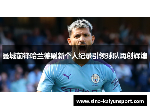 曼城前锋哈兰德刷新个人纪录引领球队再创辉煌 曼城前锋哈兰德刷新个人纪录引领球队再创辉煌