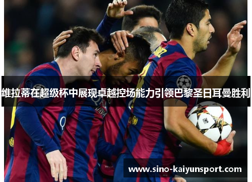 维拉蒂在超级杯中展现卓越控场能力引领巴黎圣日耳曼胜利