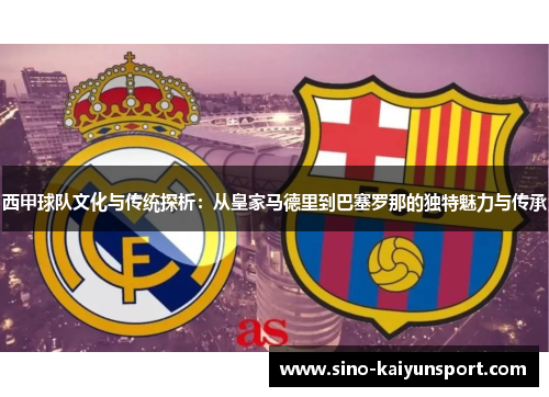 西甲球队文化与传统探析:从皇家马德里到巴塞罗那的独特魅力与传承 西甲球队文化与传统探析:从皇家马德里到巴塞罗那的独特魅力与传承