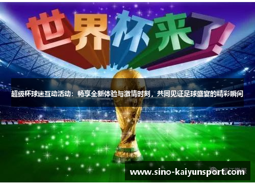 超级杯球迷互动活动:畅享全新体验与激情时刻,共同见证足球盛宴的精彩瞬间 超级杯球迷互动活动:畅享全新体验与激情时刻,共同见证足球盛宴的精彩瞬间