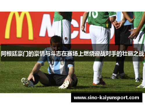 阿根廷豪门的豪情与斗志在赛场上燃烧迎战对手的壮丽之战 阿根廷豪门的豪情与斗志在赛场上燃烧迎战对手的壮丽之战
