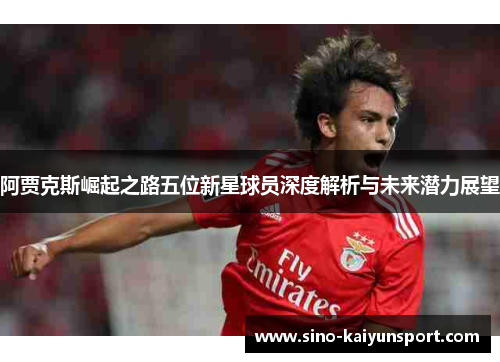 阿贾克斯崛起之路五位新星球员深度解析与未来潜力展望 阿贾克斯崛起之路五位新星球员深度解析与未来潜力展望