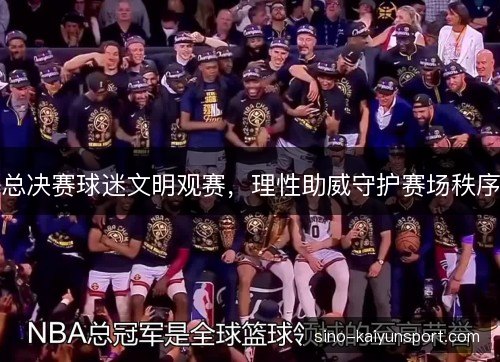 总决赛球迷文明观赛，理性助威守护赛场秩序