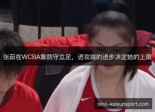 张茹在WCBA靠防守立足，进攻端的进步决定她的上限